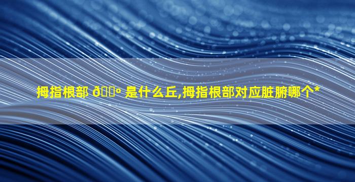 拇指根部 🐺 是什么丘,拇指根部对应脏腑哪个*